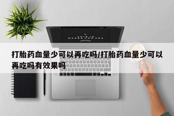 堕胎药打胎药血量少可以再吃吗/打胎药血量少可以再吃吗有效果吗