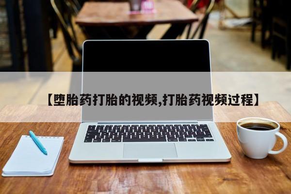 堕胎药【堕胎药打胎的视频,打胎药视频过程】