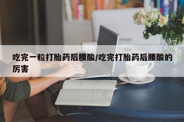 堕胎药吃完一粒打胎药后腰酸/吃完打胎药后腰酸的厉害