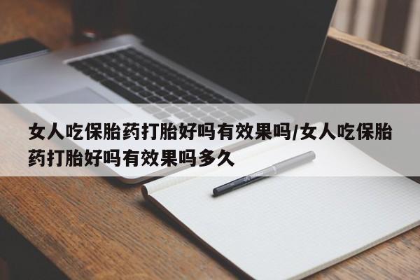 堕胎药女人吃保胎药打胎好吗有效果吗/女人吃保胎药打胎好吗有效果吗多久