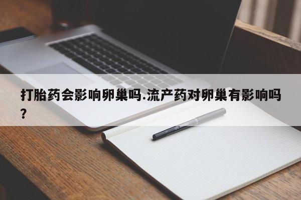堕胎药打胎药会影响卵巢吗.流产药对卵巢有影响吗？