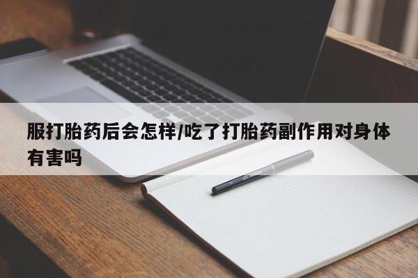 堕胎药服打胎药后会怎样/吃了打胎药副作用对身体有害吗