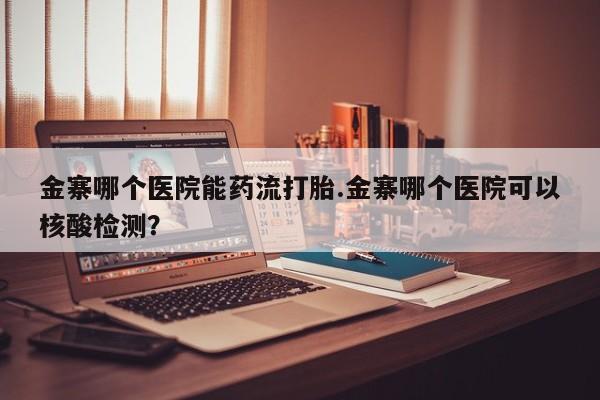 堕胎药金寨哪个医院能药流打胎.金寨哪个医院可以核酸检测？