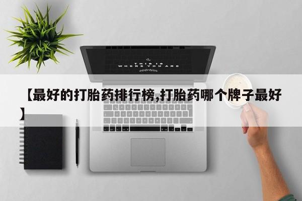 堕胎药【最好的打胎药排行榜,打胎药哪个牌子最好】