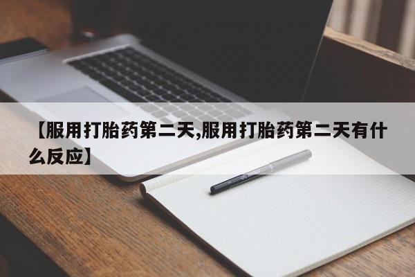 堕胎药【服用打胎药第二天,服用打胎药第二天有什么反应】