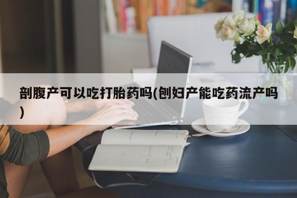 堕胎药剖腹产可以吃打胎药吗(刨妇产能吃药流产吗)