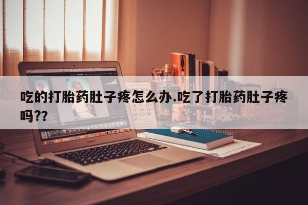 堕胎药吃的打胎药肚子疼怎么办.吃了打胎药肚子疼吗?？