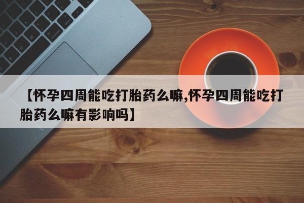 堕胎药【怀孕四周能吃打胎药么嘛,怀孕四周能吃打胎药么嘛有影响吗】