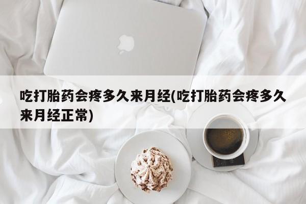 堕胎药吃打胎药会疼多久来月经(吃打胎药会疼多久来月经正常)