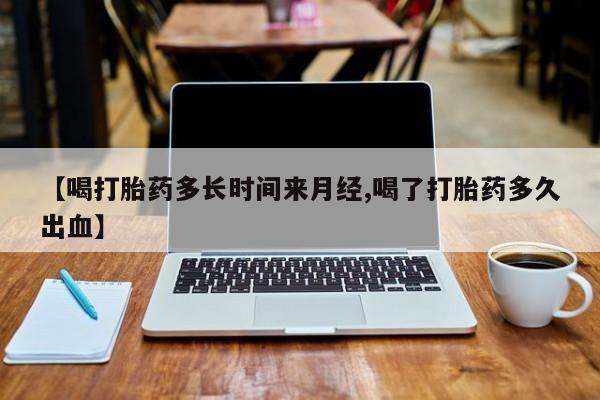 堕胎药【喝打胎药多长时间来月经,喝了打胎药多久出血】
