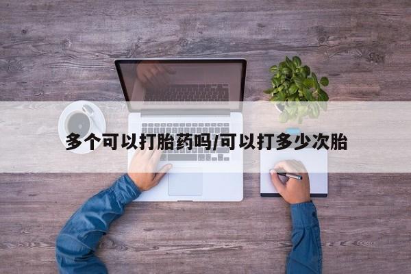 堕胎药多个可以打胎药吗/可以打多少次胎