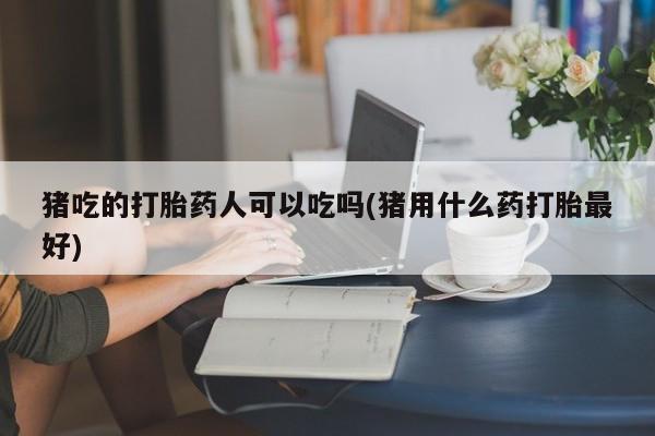 堕胎药猪吃的打胎药人可以吃吗(猪用什么药打胎最好)