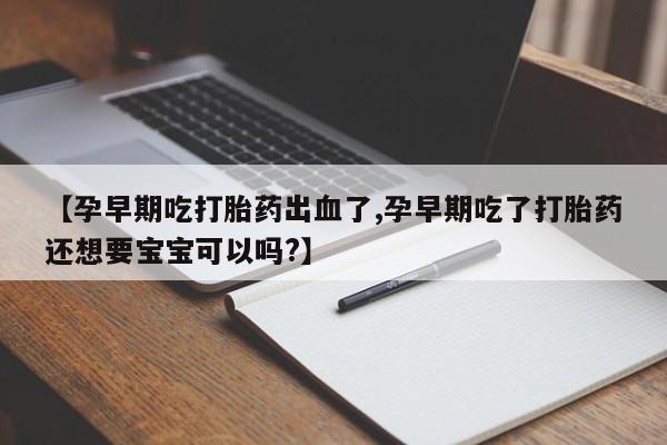 堕胎药【孕早期吃打胎药出血了,孕早期吃了打胎药还想要宝宝可以吗?】