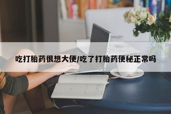 堕胎药吃打胎药很想大便/吃了打胎药便秘正常吗