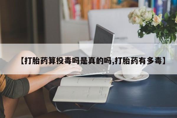 堕胎药【打胎药算投毒吗是真的吗,打胎药有多毒】
