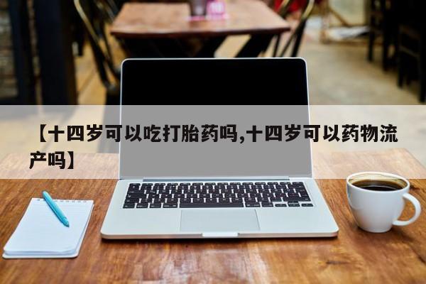 堕胎药【十四岁可以吃打胎药吗,十四岁可以药物流产吗】