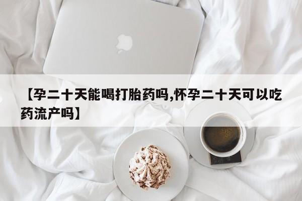 堕胎药【孕二十天能喝打胎药吗,怀孕二十天可以吃药流产吗】