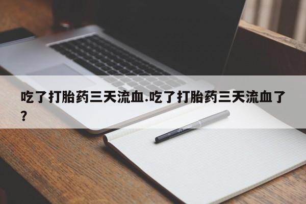 堕胎药吃了打胎药三天流血.吃了打胎药三天流血了？