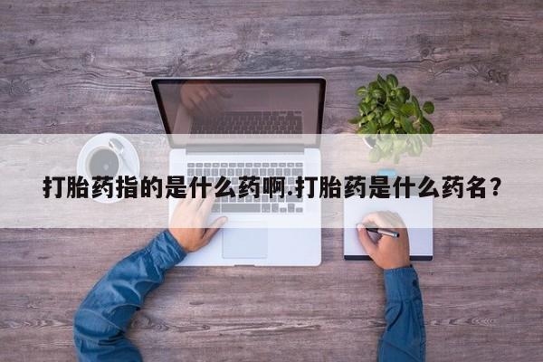 堕胎药打胎药指的是什么药啊.打胎药是什么药名？