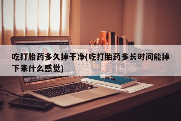 堕胎药吃打胎药多久掉干净(吃打胎药多长时间能掉下来什么感觉)