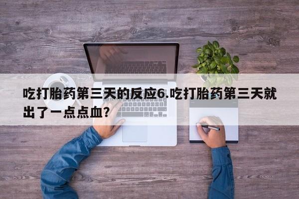 堕胎药吃打胎药第三天的反应6.吃打胎药第三天就出了一点点血？
