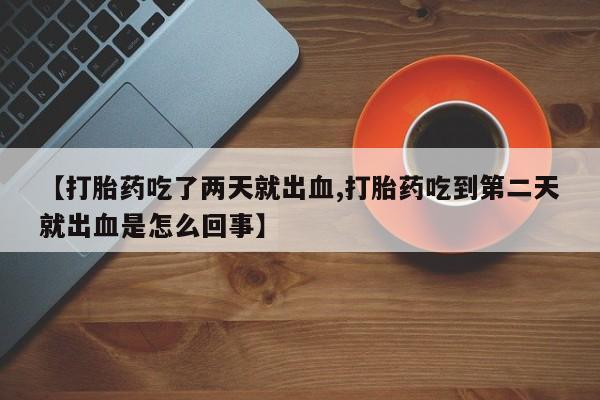 堕胎药【打胎药吃了两天就出血,打胎药吃到第二天就出血是怎么回事】