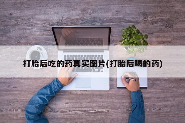 堕胎药打胎后吃的药真实图片(打胎后喝的药)