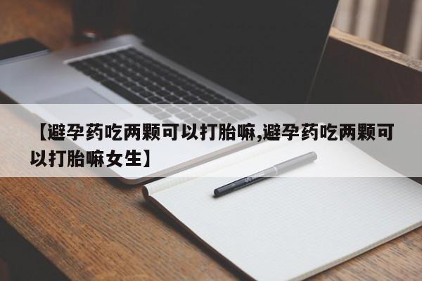 堕胎药【避孕药吃两颗可以打胎嘛,避孕药吃两颗可以打胎嘛女生】