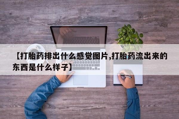 堕胎药【打胎药排出什么感觉图片,打胎药流出来的东西是什么样子】