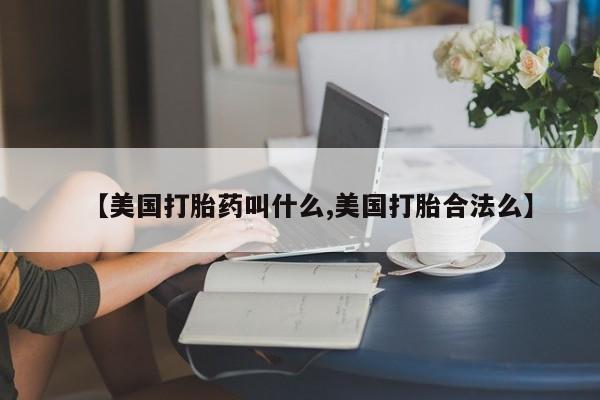 堕胎药【美国打胎药叫什么,美国打胎合法么】
