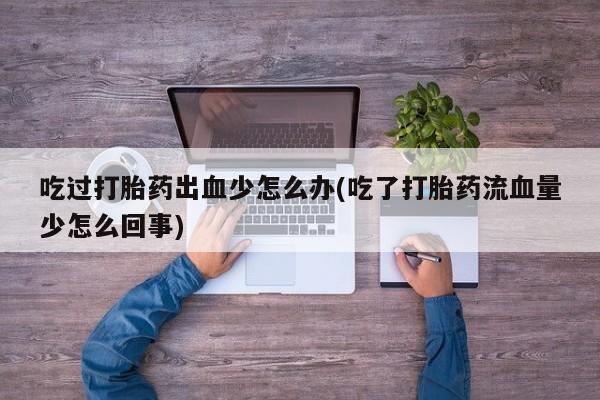 堕胎药吃过打胎药出血少怎么办(吃了打胎药流血量少怎么回事)