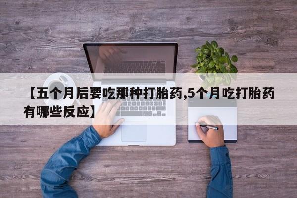 堕胎药【五个月后要吃那种打胎药,5个月吃打胎药有哪些反应】