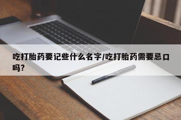 堕胎药吃打胎药要记些什么名字/吃打胎药需要忌口吗?