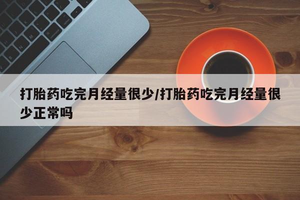 堕胎药打胎药吃完月经量很少/打胎药吃完月经量很少正常吗
