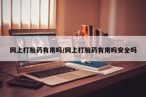 堕胎药网上打胎药有用吗/网上打胎药有用吗安全吗
