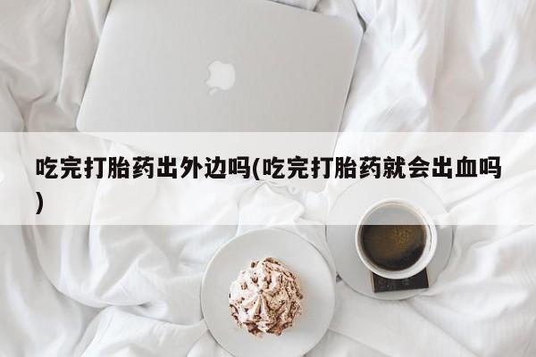 堕胎药吃完打胎药出外边吗(吃完打胎药就会出血吗)