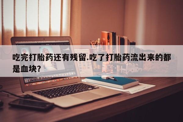 堕胎药吃完打胎药还有残留.吃了打胎药流出来的都是血块？