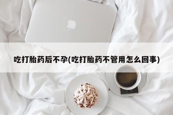 堕胎药吃打胎药后不孕(吃打胎药不管用怎么回事)
