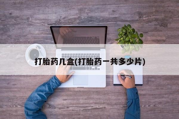 堕胎药打胎药几盒(打胎药一共多少片)