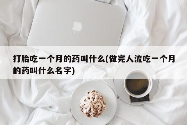 堕胎药打胎吃一个月的药叫什么(做完人流吃一个月的药叫什么名字)