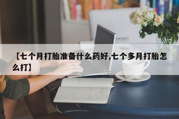 堕胎药【七个月打胎准备什么药好,七个多月打胎怎么打】