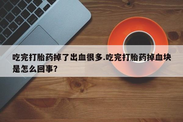 堕胎药吃完打胎药掉了出血很多.吃完打胎药掉血块是怎么回事？