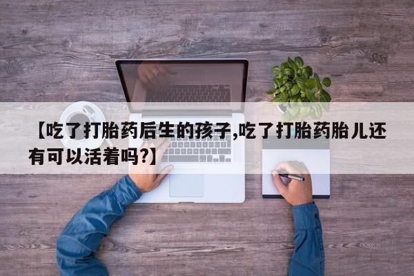 堕胎药【吃了打胎药后生的孩子,吃了打胎药胎儿还有可以活着吗?】
