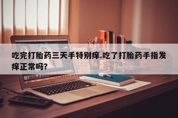 堕胎药吃完打胎药三天手特别痒.吃了打胎药手指发痒正常吗？