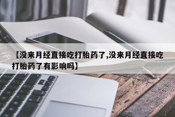 堕胎药【没来月经直接吃打胎药了,没来月经直接吃打胎药了有影响吗】