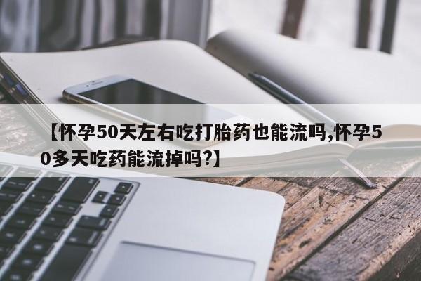 堕胎药【怀孕50天左右吃打胎药也能流吗,怀孕50多天吃药能流掉吗?】