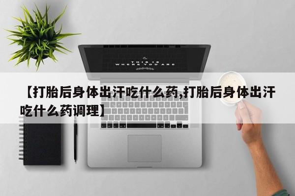 堕胎药【打胎后身体出汗吃什么药,打胎后身体出汗吃什么药调理】