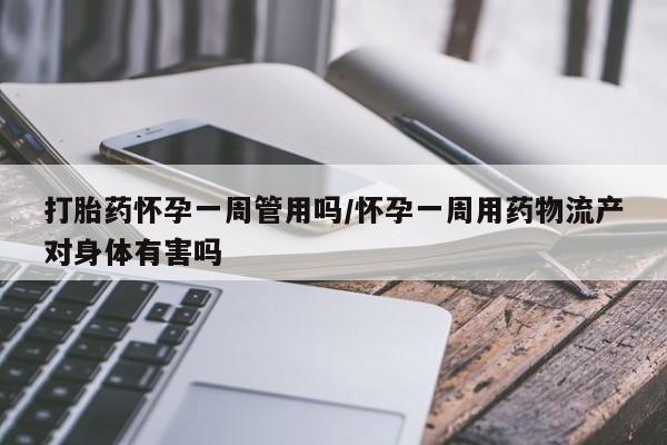 堕胎药打胎药怀孕一周管用吗/怀孕一周用药物流产对身体有害吗