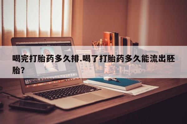 堕胎药喝完打胎药多久排.喝了打胎药多久能流出胚胎？