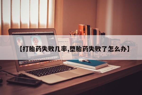 堕胎药【打胎药失败几率,堕胎药失败了怎么办】